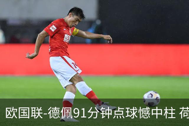 欧国联-德佩91分钟点球憾中柱 荷兰2球落后2-2平